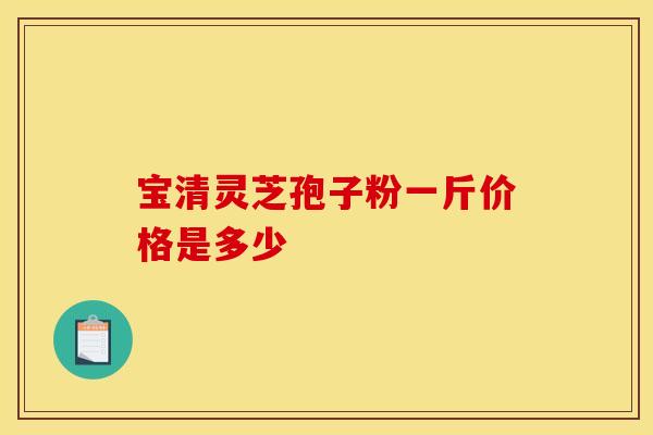 宝清灵芝孢子粉一斤价格是多少