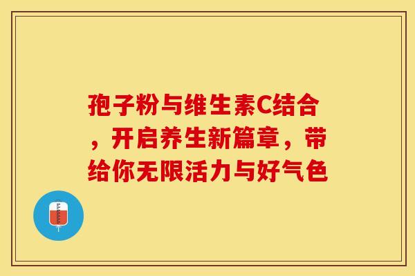 孢子粉与维生素C结合，开启养生新篇章，带给你无限活力与好气色