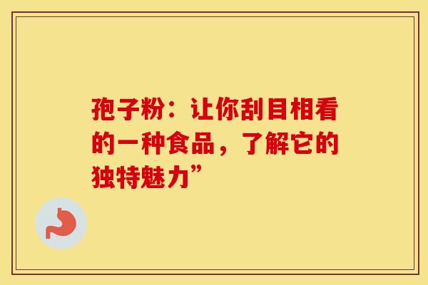 孢子粉：让你刮目相看的一种食品，了解它的独特魅力”