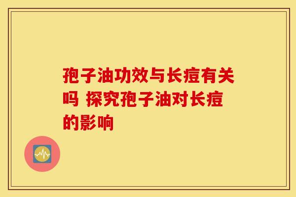 孢子油功效与长痘有关吗 探究孢子油对长痘的影响