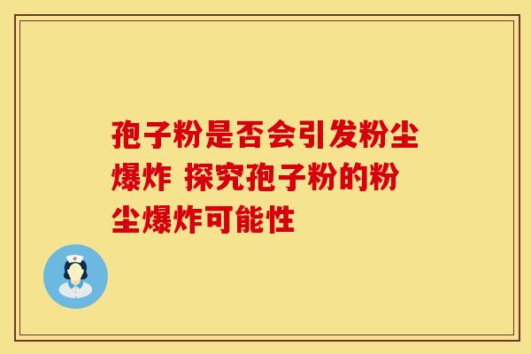孢子粉是否会引发粉尘爆炸 探究孢子粉的粉尘爆炸可能性