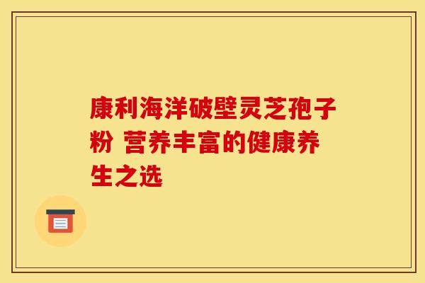 康利海洋破壁灵芝孢子粉 营养丰富的健康养生之选