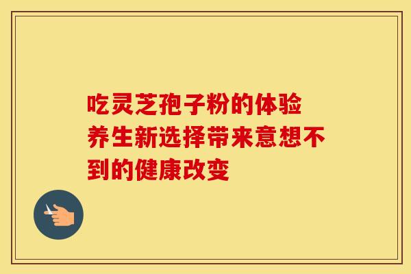 吃灵芝孢子粉的体验 养生新选择带来意想不到的健康改变