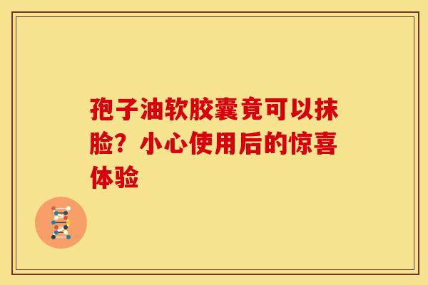 孢子油软胶囊竟可以抹脸？小心使用后的惊喜体验