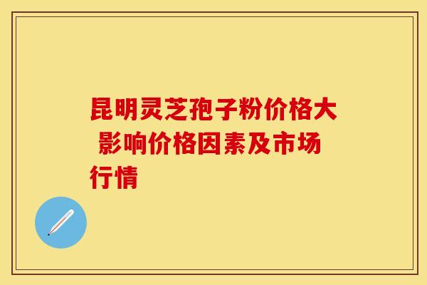 昆明灵芝孢子粉价格大 影响价格因素及市场行情