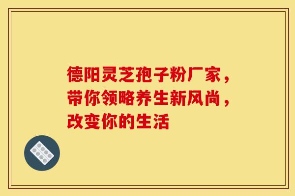 德阳灵芝孢子粉厂家，带你领略养生新风尚，改变你的生活