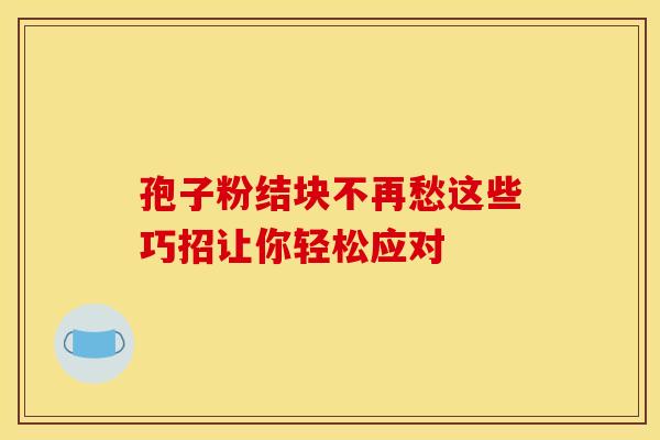 孢子粉结块不再愁这些巧招让你轻松应对