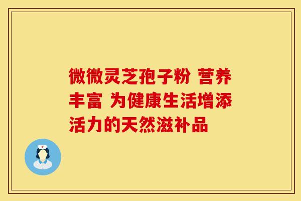 微微灵芝孢子粉 营养丰富 为健康生活增添活力的天然滋补品