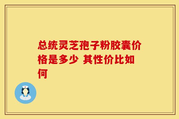 总统灵芝孢子粉胶囊价格是多少 其性价比如何