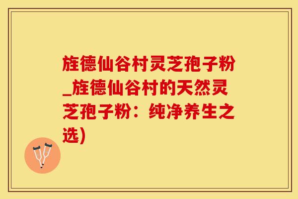 旌德仙谷村灵芝孢子粉_旌德仙谷村的天然灵芝孢子粉：纯净养生之选)