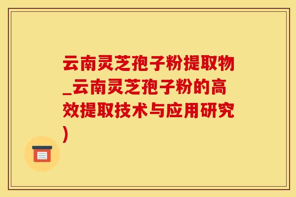 云南灵芝孢子粉提取物_云南灵芝孢子粉的高效提取技术与应用研究)