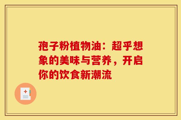 孢子粉植物油：超乎想象的美味与营养，开启你的饮食新潮流