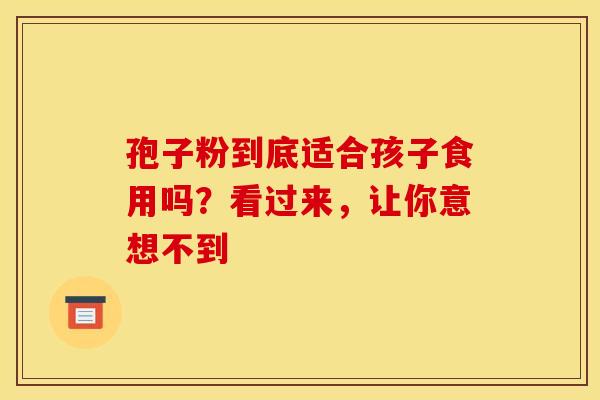 孢子粉到底适合孩子食用吗？看过来，让你意想不到