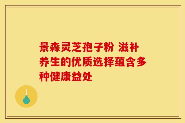 景森灵芝孢子粉 滋补养生的优质选择蕴含多种健康益处