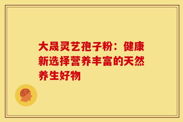 大晟灵艺孢子粉：健康新选择营养丰富的天然养生好物