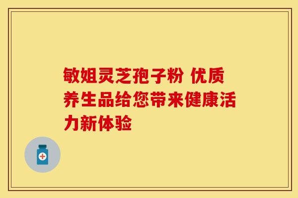 敏姐灵芝孢子粉 优质养生品给您带来健康活力新体验