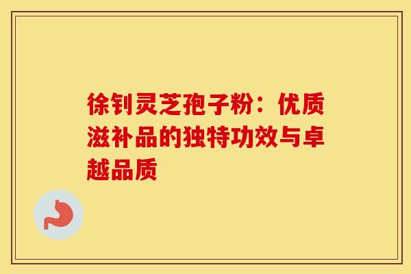 徐钊灵芝孢子粉：优质滋补品的独特功效与卓越品质