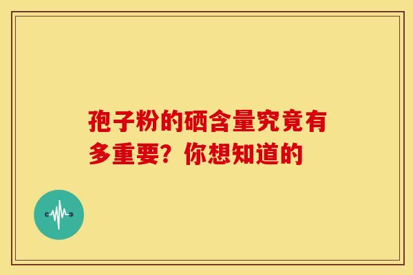 孢子粉的硒含量究竟有多重要？你想知道的