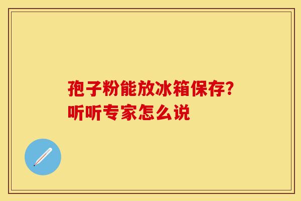 孢子粉能放冰箱保存？听听专家怎么说