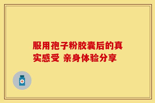 服用孢子粉胶囊后的真实感受 亲身体验分享