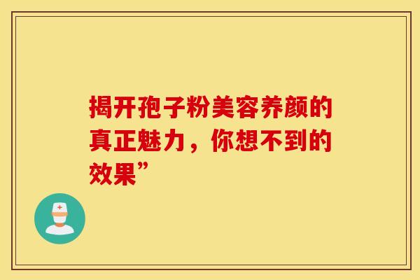 揭开孢子粉美容养颜的真正魅力，你想不到的效果”