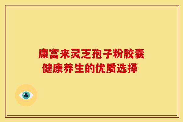 康富来灵芝孢子粉胶囊 健康养生的优质选择