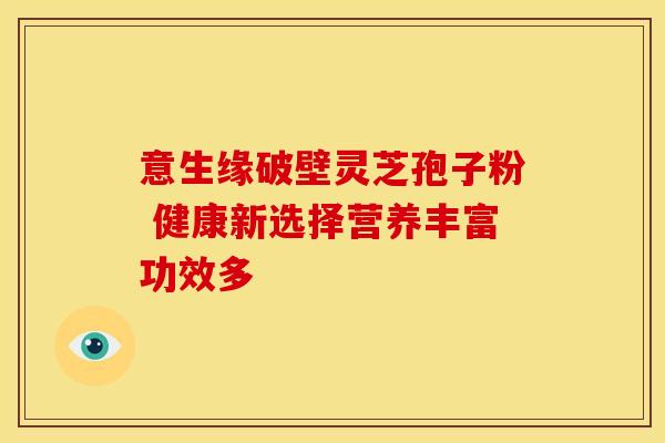 意生缘破壁灵芝孢子粉 健康新选择营养丰富功效多