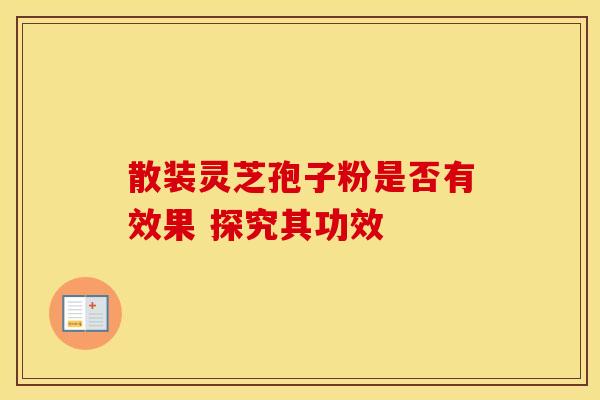 散装灵芝孢子粉是否有效果 探究其功效