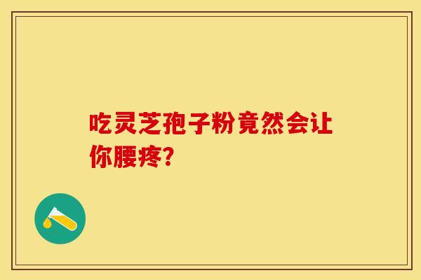 吃灵芝孢子粉竟然会让你腰疼？