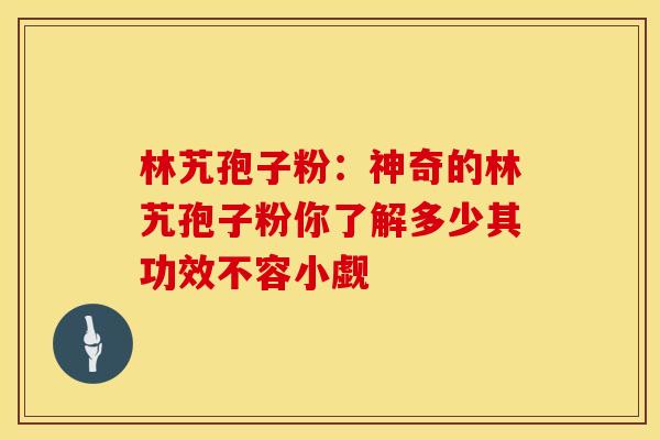 林艽孢子粉：神奇的林艽孢子粉你了解多少其功效不容小觑