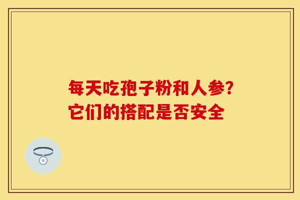 每天吃孢子粉和人参？它们的搭配是否安全