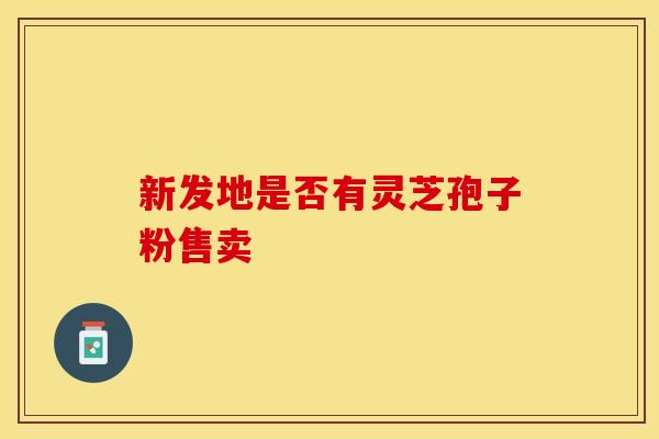 新发地是否有灵芝孢子粉售卖