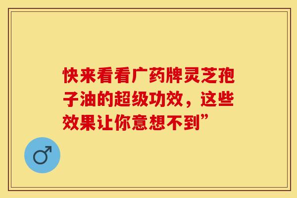 快来看看广药牌灵芝孢子油的超级功效，这些效果让你意想不到”