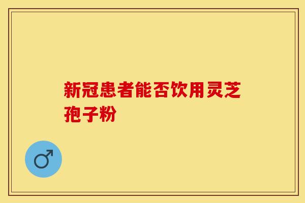 新冠患者能否饮用灵芝孢子粉