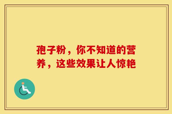 孢子粉，你不知道的营养，这些效果让人惊艳