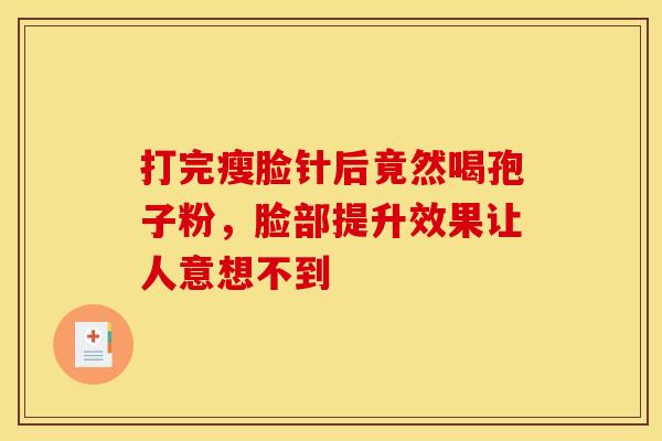 打完瘦脸针后竟然喝孢子粉，脸部提升效果让人意想不到