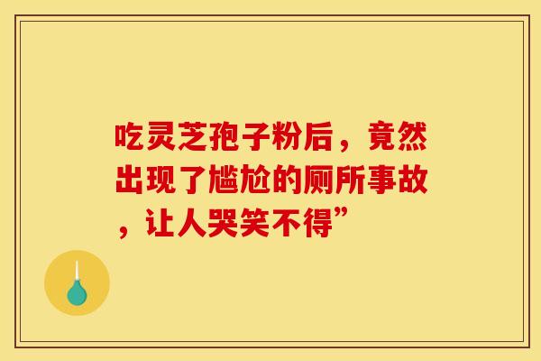 吃灵芝孢子粉后，竟然出现了尴尬的厕所事故，让人哭笑不得”