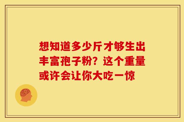 想知道多少斤才够生出丰富孢子粉？这个重量或许会让你大吃一惊