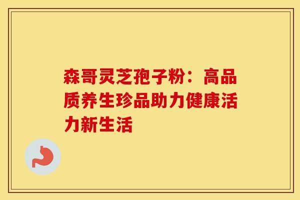 森哥灵芝孢子粉：高品质养生珍品助力健康活力新生活