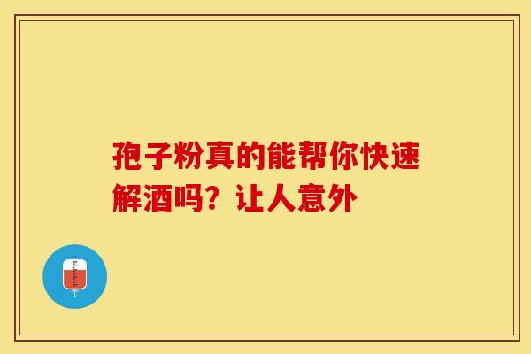 孢子粉真的能帮你快速解酒吗？让人意外