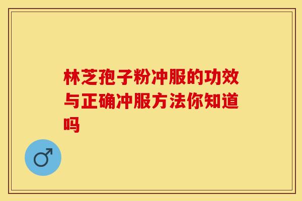 林芝孢子粉冲服的功效与正确冲服方法你知道吗