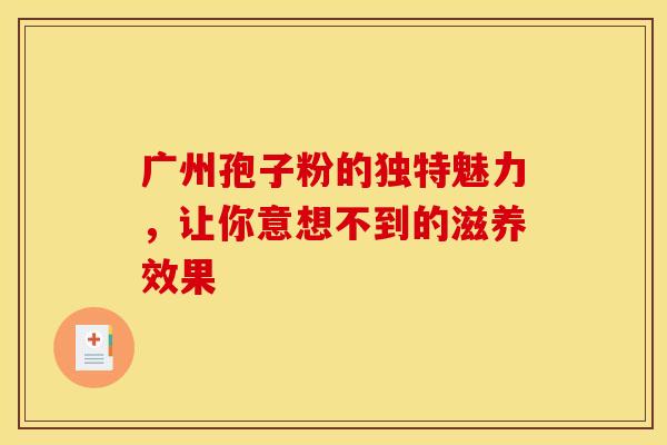 广州孢子粉的独特魅力，让你意想不到的滋养效果
