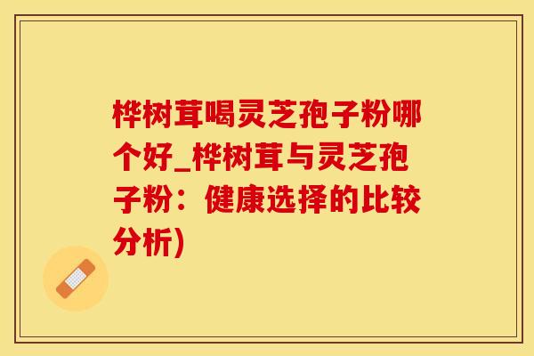 桦树茸喝灵芝孢子粉哪个好_桦树茸与灵芝孢子粉：健康选择的比较分析)