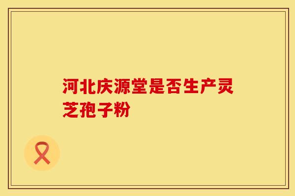 河北庆源堂是否生产灵芝孢子粉
