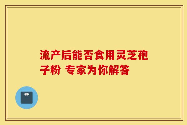 流产后能否食用灵芝孢子粉 专家为你解答