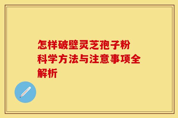 怎样破壁灵芝孢子粉 科学方法与注意事项全解析