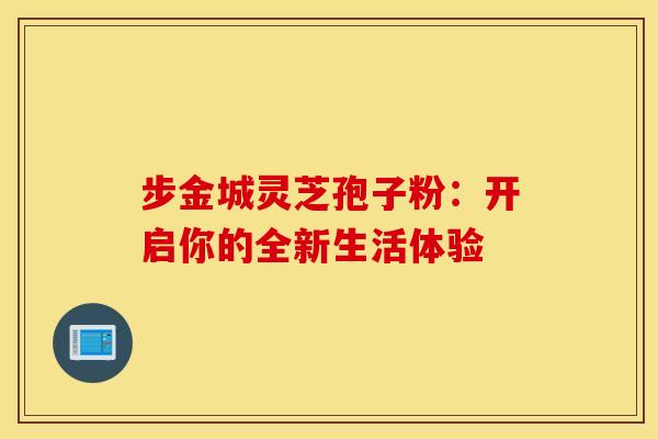 步金城灵芝孢子粉：开启你的全新生活体验