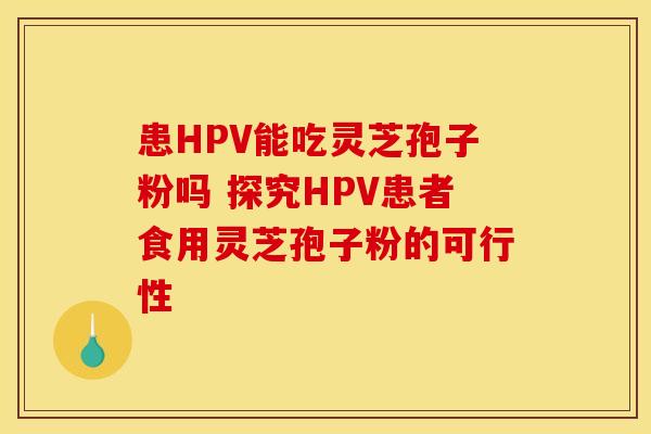 患HPV能吃灵芝孢子粉吗 探究HPV患者食用灵芝孢子粉的可行性