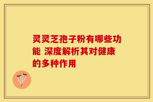 灵灵芝孢子粉有哪些功能 深度解析其对健康的多种作用
