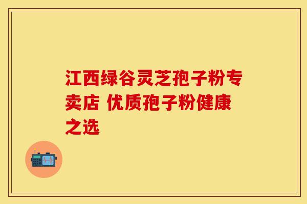 江西绿谷灵芝孢子粉专卖店 优质孢子粉健康之选